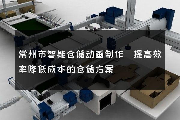 常州市智能仓储动画制作(提高效率降低成本的仓储方案)