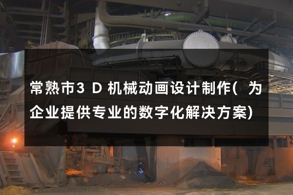 常熟市3D机械动画设计制作(为企业提供专业的数字化解决方案)