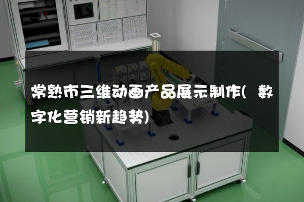 常熟市三维动画产品展示制作(数字化营销新趋势)