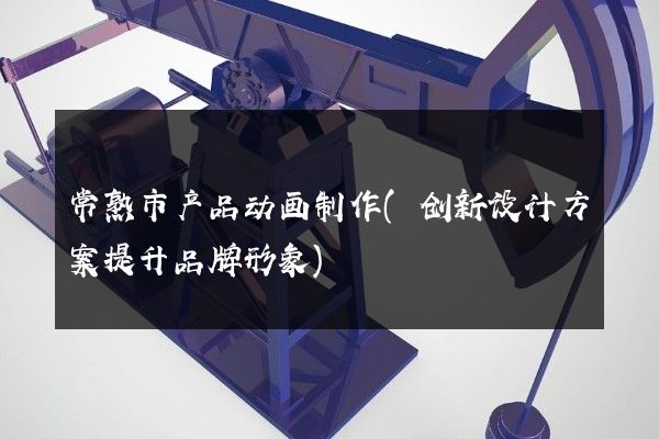 常熟市产品动画制作(创新设计方案提升品牌形象)