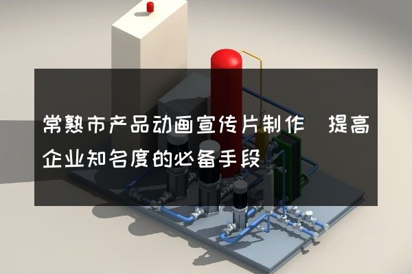 常熟市产品动画宣传片制作(提高企业知名度的必备手段)