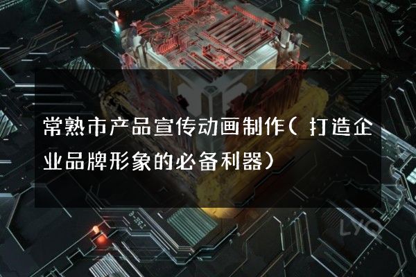 常熟市产品宣传动画制作(打造企业品牌形象的必备利器)