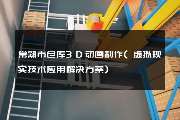 常熟市仓库3D动画制作(虚拟现实技术应用解决方案)