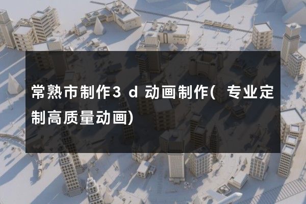 常熟市制作3d动画制作(专业定制高质量动画)