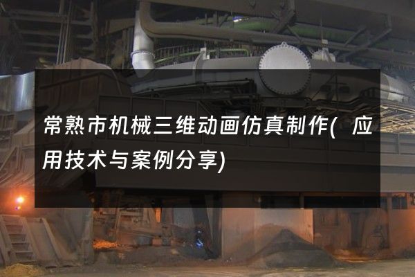 常熟市机械三维动画仿真制作(应用技术与案例分享)