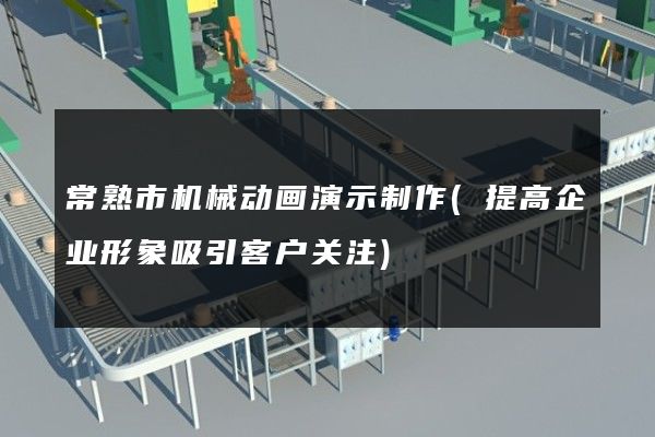 常熟市机械动画演示制作(提高企业形象吸引客户关注)