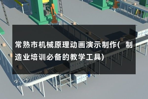 常熟市机械原理动画演示制作(制造业培训必备的教学工具)