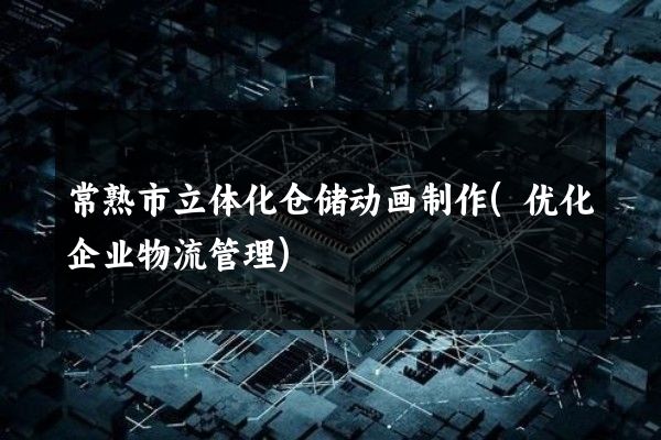 常熟市立体化仓储动画制作(优化企业物流管理)