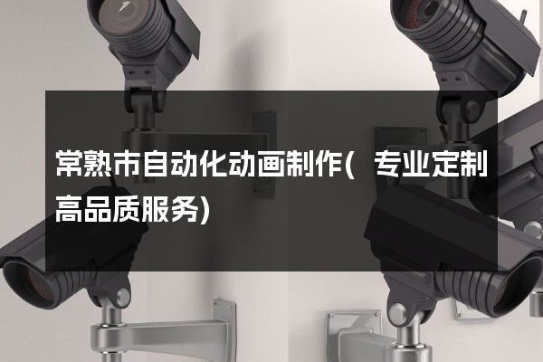 常熟市自动化动画制作(专业定制高品质服务)