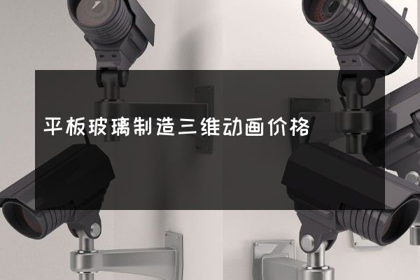 平板玻璃制造三维动画价格