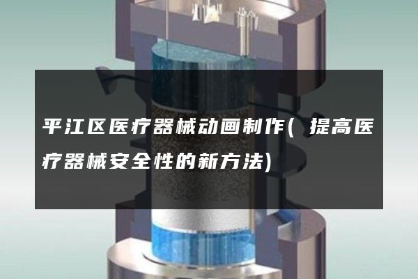 平江区医疗器械动画制作(提高医疗器械安全性的新方法)