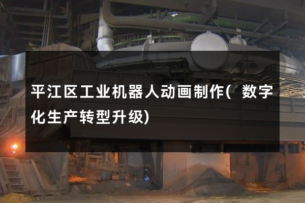 平江区工业机器人动画制作(数字化生产转型升级)