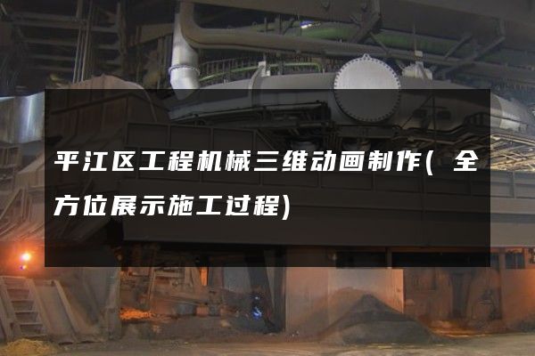 平江区工程机械三维动画制作(全方位展示施工过程)