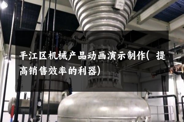 平江区机械产品动画演示制作(提高销售效率的利器)