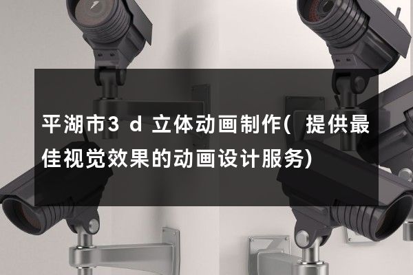 平湖市3d立体动画制作(提供最佳视觉效果的动画设计服务)