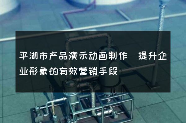 平湖市产品演示动画制作(提升企业形象的有效营销手段)