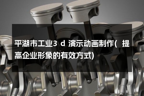 平湖市工业3d演示动画制作(提高企业形象的有效方式)