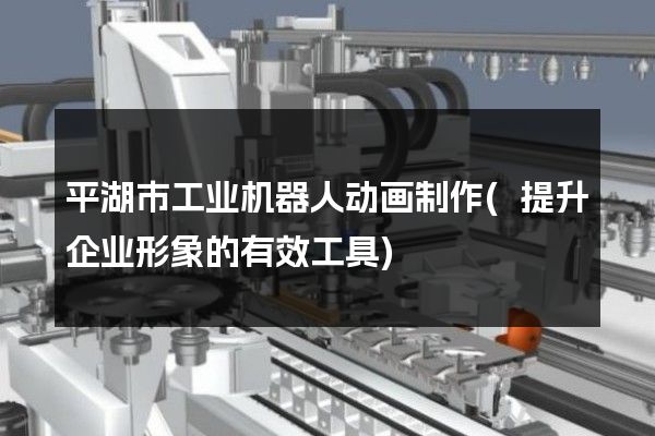 平湖市工业机器人动画制作(提升企业形象的有效工具)