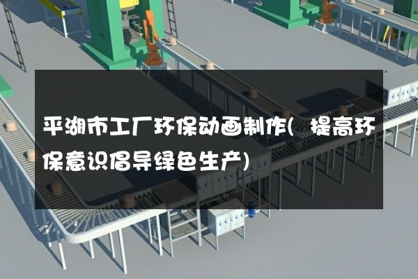 平湖市工厂环保动画制作(提高环保意识倡导绿色生产)