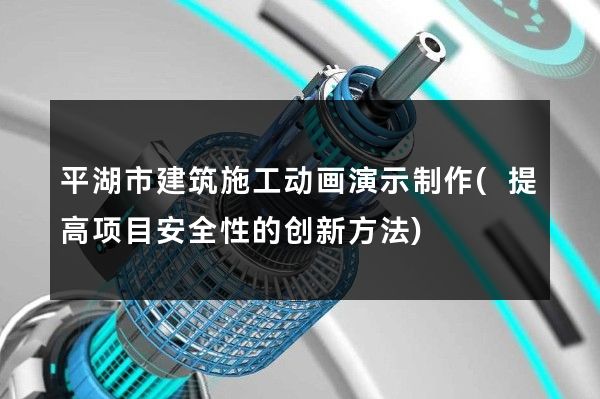 平湖市建筑施工动画演示制作(提高项目安全性的创新方法)