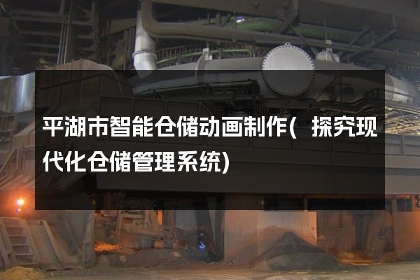 平湖市智能仓储动画制作(探究现代化仓储管理系统)