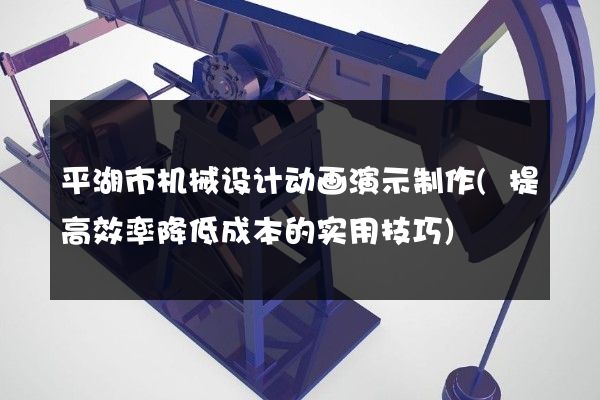 平湖市机械设计动画演示制作(提高效率降低成本的实用技巧)