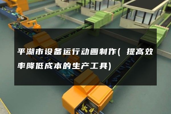 平湖市设备运行动画制作(提高效率降低成本的生产工具)