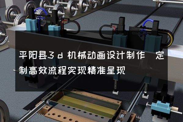 平阳县3d机械动画设计制作(定制高效流程实现精准呈现)