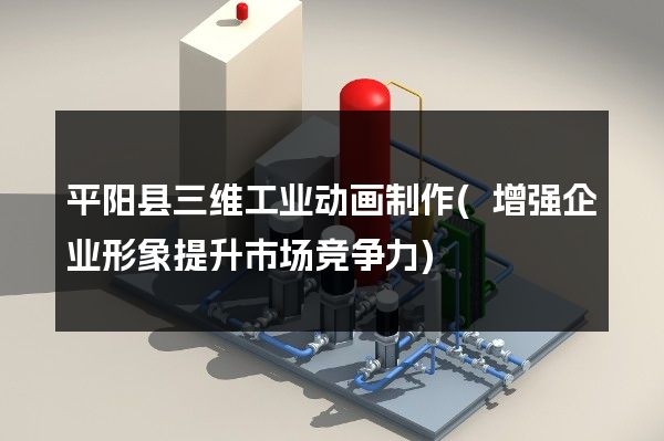 平阳县三维工业动画制作(增强企业形象提升市场竞争力)