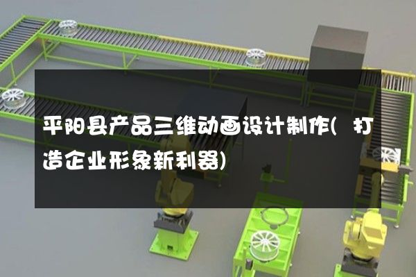 平阳县产品三维动画设计制作(打造企业形象新利器)