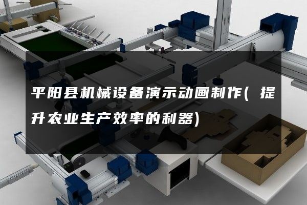 平阳县机械设备演示动画制作(提升农业生产效率的利器)