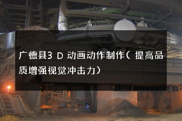 广德县3D动画动作制作(提高品质增强视觉冲击力)