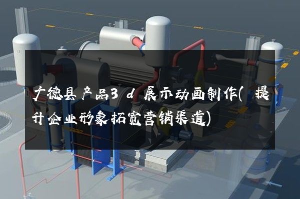 广德县产品3d展示动画制作(提升企业形象拓宽营销渠道)