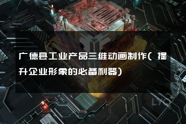 广德县工业产品三维动画制作(提升企业形象的必备利器)