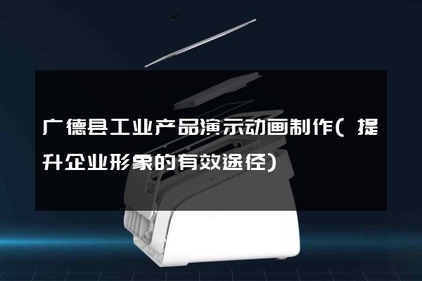 广德县工业产品演示动画制作(提升企业形象的有效途径)