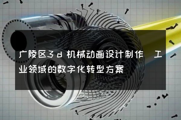 广陵区3d机械动画设计制作(工业领域的数字化转型方案)