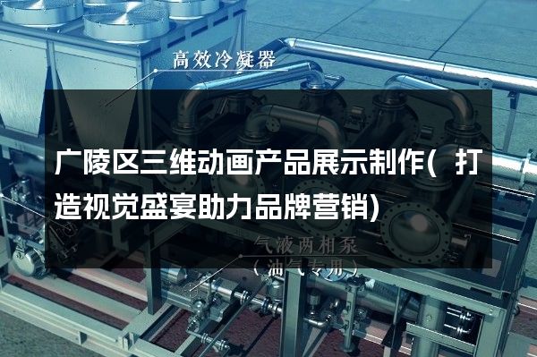 广陵区三维动画产品展示制作(打造视觉盛宴助力品牌营销)