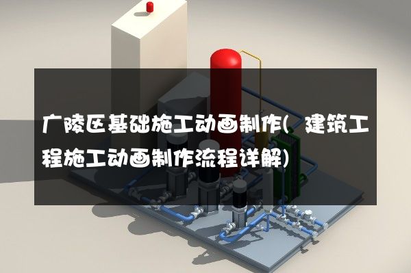 广陵区基础施工动画制作(建筑工程施工动画制作流程详解)