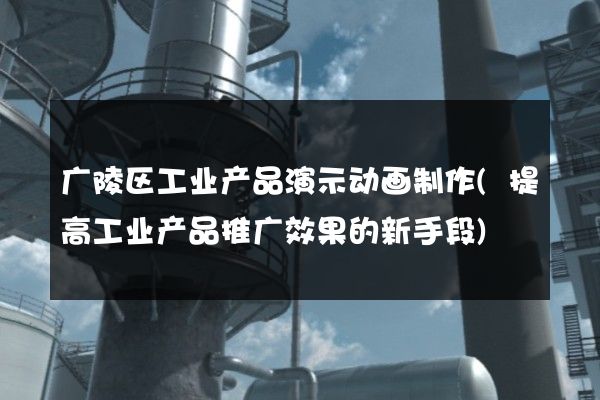 广陵区工业产品演示动画制作(提高工业产品推广效果的新手段)