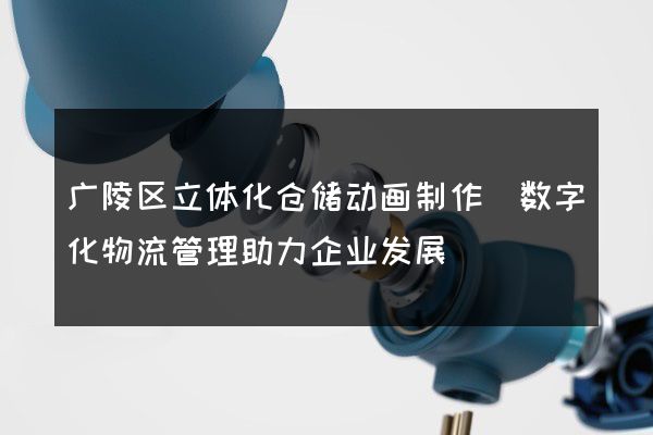 广陵区立体化仓储动画制作(数字化物流管理助力企业发展)