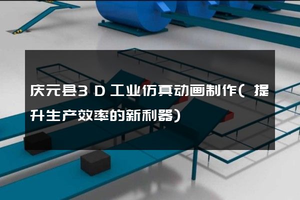 庆元县3D工业仿真动画制作(提升生产效率的新利器)