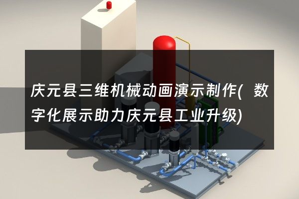 庆元县三维机械动画演示制作(数字化展示助力庆元县工业升级)