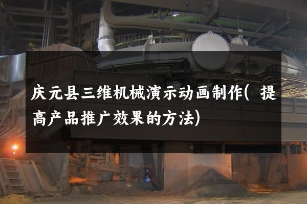 庆元县三维机械演示动画制作(提高产品推广效果的方法)