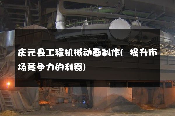 庆元县工程机械动画制作(提升市场竞争力的利器)