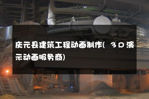 庆元县建筑工程动画制作(3D演示动画服务商)