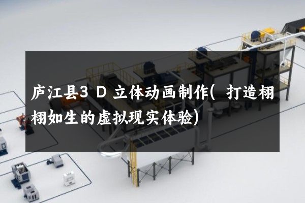 庐江县3D立体动画制作(打造栩栩如生的虚拟现实体验)