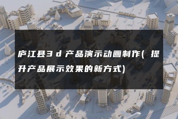 庐江县3d产品演示动画制作(提升产品展示效果的新方式)