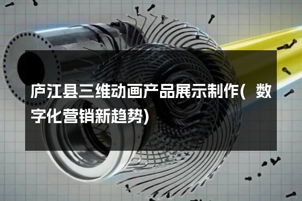 庐江县三维动画产品展示制作(数字化营销新趋势)