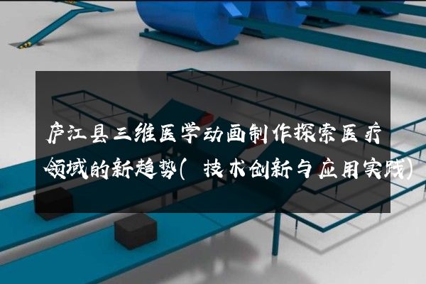 庐江县三维医学动画制作探索医疗领域的新趋势(技术创新与应用实践)