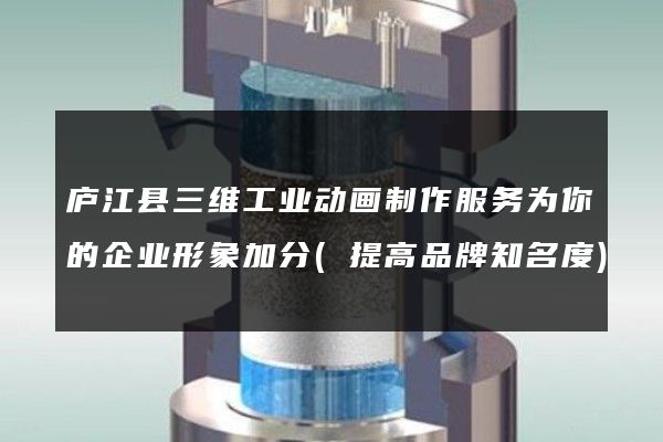 庐江县三维工业动画制作服务为你的企业形象加分(提高品牌知名度)